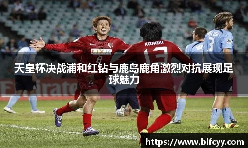 天皇杯决战浦和红钻与鹿岛鹿角激烈对抗展现足球魅力